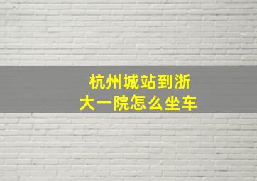 杭州城站到浙大一院怎么坐车