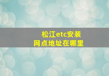 松江etc安装网点地址在哪里