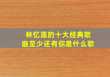 林忆莲的十大经典歌曲至少还有你是什么歌