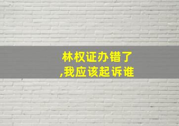 林权证办错了,我应该起诉谁