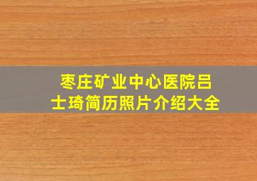 枣庄矿业中心医院吕士琦简历照片介绍大全