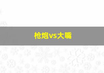 枪炮vs大嘴