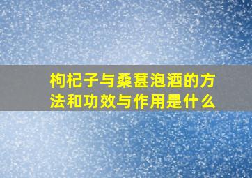 枸杞子与桑葚泡酒的方法和功效与作用是什么