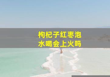 枸杞子红枣泡水喝会上火吗