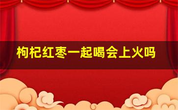 枸杞红枣一起喝会上火吗