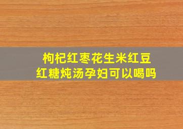 枸杞红枣花生米红豆红糖炖汤孕妇可以喝吗