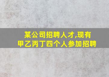 某公司招聘人才,现有甲乙丙丁四个人参加招聘