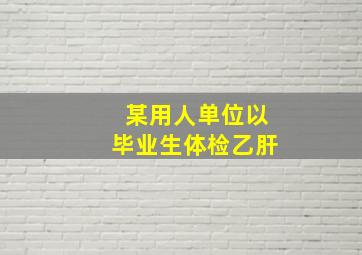 某用人单位以毕业生体检乙肝