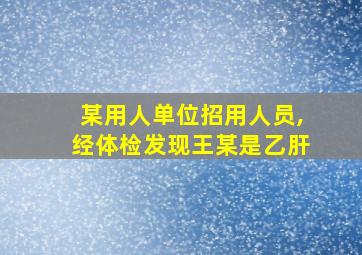 某用人单位招用人员,经体检发现王某是乙肝