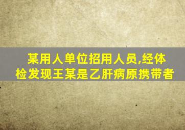 某用人单位招用人员,经体检发现王某是乙肝病原携带者