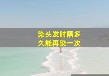 染头发时隔多久能再染一次