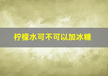 柠檬水可不可以加冰糖