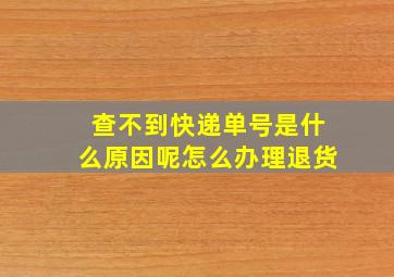 查不到快递单号是什么原因呢怎么办理退货