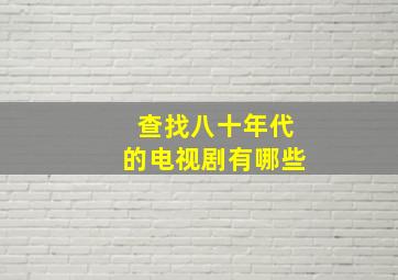 查找八十年代的电视剧有哪些