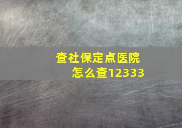 查社保定点医院怎么查12333