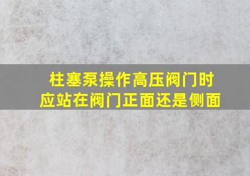 柱塞泵操作高压阀门时应站在阀门正面还是侧面