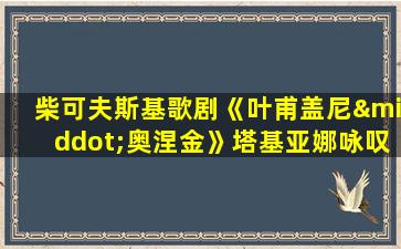 柴可夫斯基歌剧《叶甫盖尼·奥涅金》塔基亚娜咏叹调