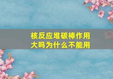 核反应堆碳棒作用大吗为什么不能用