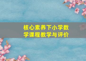 核心素养下小学数学课程教学与评价