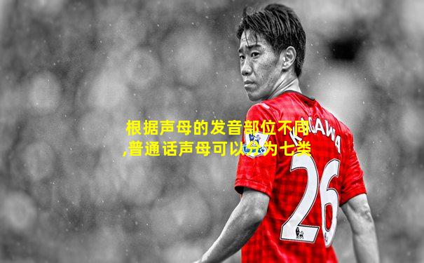 根据声母的发音部位不同,普通话声母可以分为七类