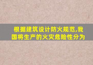 根据建筑设计防火规范,我国将生产的火灾危险性分为