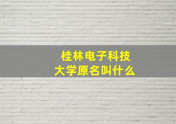 桂林电子科技大学原名叫什么