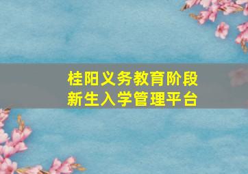 桂阳义务教育阶段新生入学管理平台