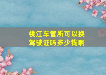 桃江车管所可以换驾驶证吗多少钱啊