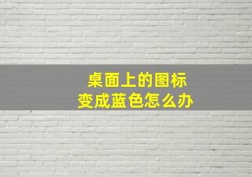 桌面上的图标变成蓝色怎么办