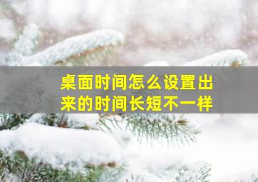 桌面时间怎么设置出来的时间长短不一样