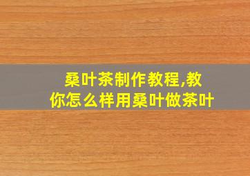 桑叶茶制作教程,教你怎么样用桑叶做茶叶