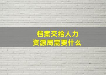 档案交给人力资源局需要什么