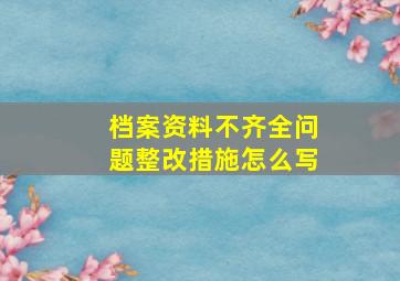 档案资料不齐全问题整改措施怎么写