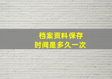 档案资料保存时间是多久一次