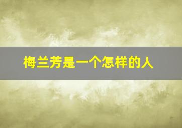 梅兰芳是一个怎样的人