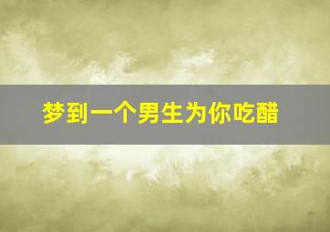 梦到一个男生为你吃醋