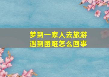 梦到一家人去旅游遇到困难怎么回事