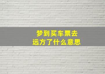 梦到买车票去远方了什么意思