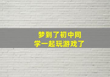 梦到了初中同学一起玩游戏了