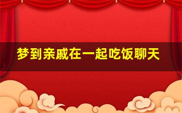 梦到亲戚在一起吃饭聊天