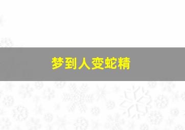 梦到人变蛇精