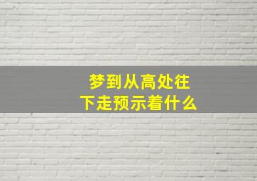 梦到从高处往下走预示着什么