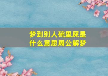 梦到别人碗里屎是什么意思周公解梦