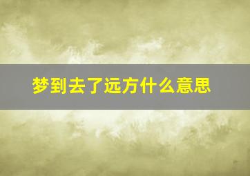 梦到去了远方什么意思