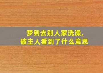 梦到去别人家洗澡,被主人看到了什么意思