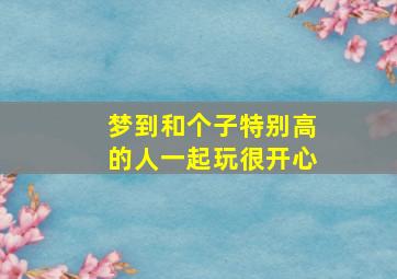 梦到和个子特别高的人一起玩很开心