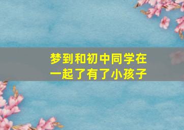 梦到和初中同学在一起了有了小孩子