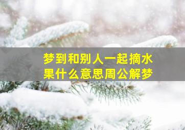 梦到和别人一起摘水果什么意思周公解梦