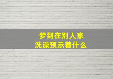 梦到在别人家洗澡预示着什么