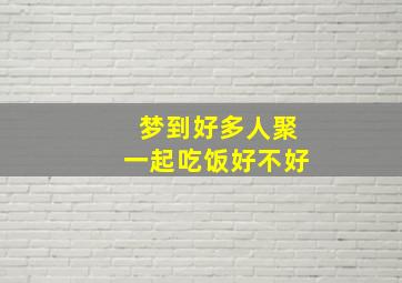 梦到好多人聚一起吃饭好不好